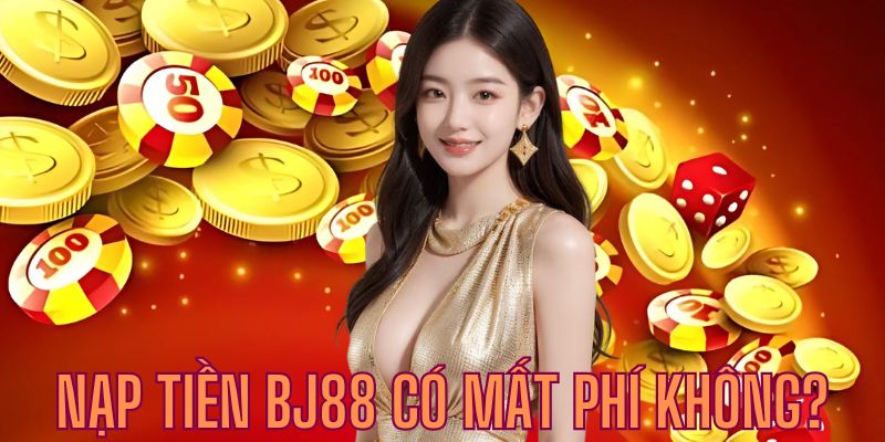 Khách hàng khi giao dịch nạp tiền BJ88 có trả thêm chi phí không?