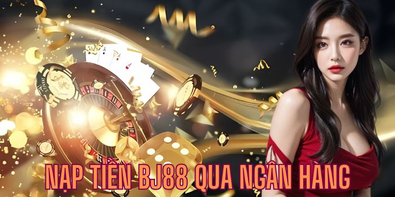 Nạp tiền BJ88 tiện lợi cùng các ngân hàng nội địa uy tín